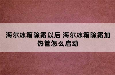 海尔冰箱除霜以后 海尔冰箱除霜加热管怎么启动